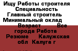 Ищу Работы строителя › Специальность ­ Главный строитель  › Минимальный оклад ­ 5 000 › Возраст ­ 30 - Все города Работа » Резюме   . Калужская обл.,Калуга г.